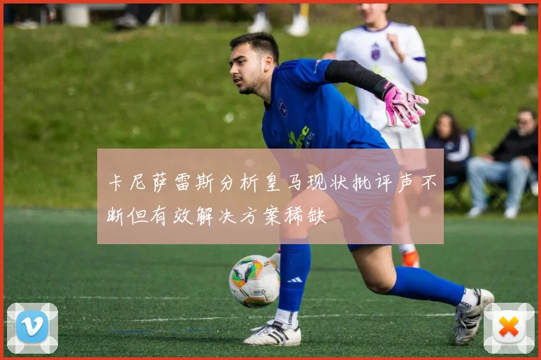 卡尼萨雷斯分析皇马现状批评声不断但有效解决方案稀缺