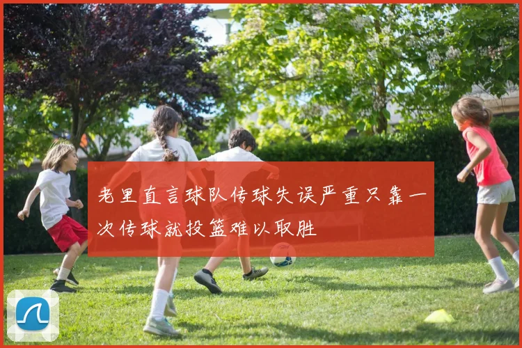 老里直言球队传球失误严重只靠一次传球就投篮难以取胜