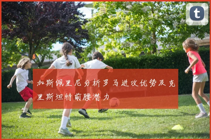 加斯佩里尼分析罗马进攻优势及克里斯坦特前腰潜力