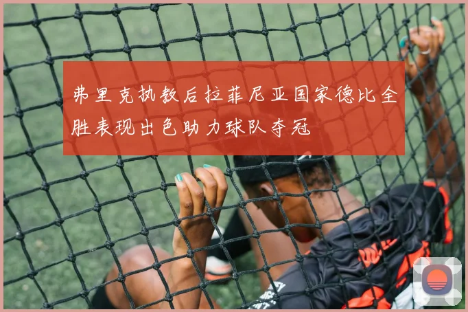 弗里克执教后拉菲尼亚国家德比全胜表现出色助力球队夺冠
