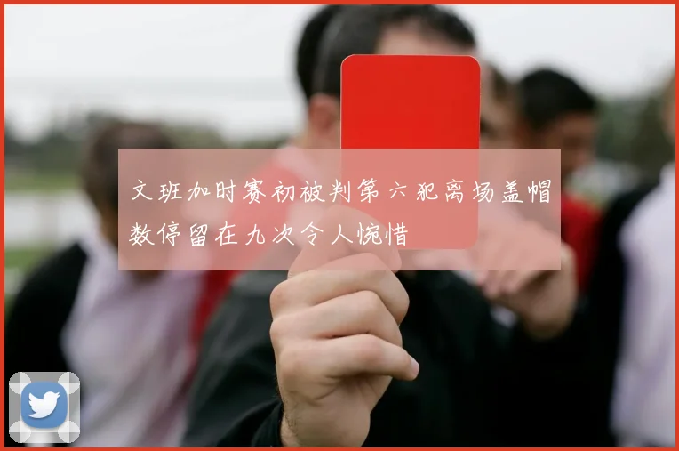 文班加时赛初被判第六犯离场盖帽数停留在九次令人惋惜