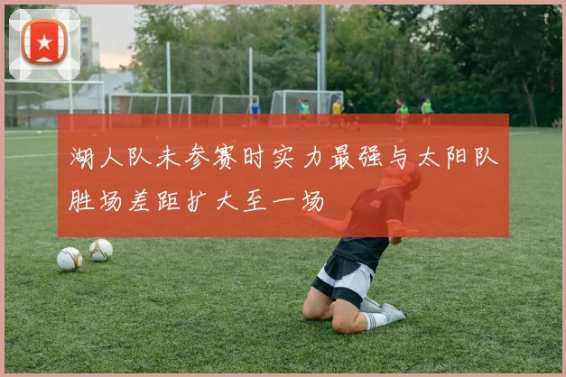 湖人队未参赛时实力最强与太阳队胜场差距扩大至一场