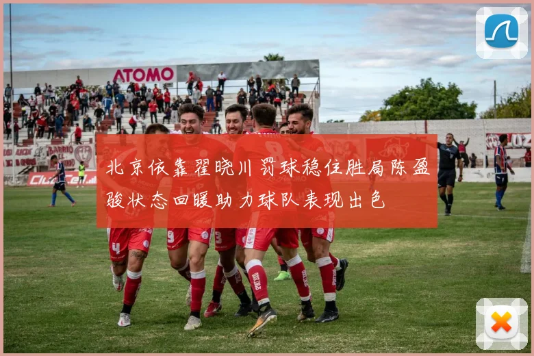 北京依靠翟晓川罚球稳住胜局陈盈骏状态回暖助力球队表现出色