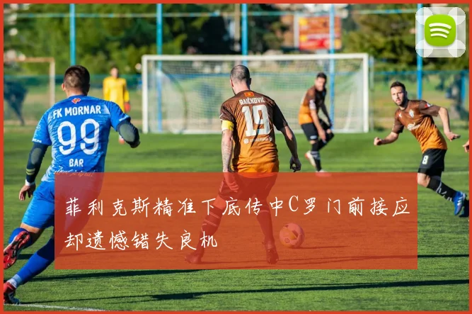 菲利克斯精准下底传中C罗门前接应却遗憾错失良机