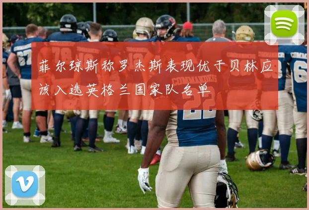 菲尔琼斯称罗杰斯表现优于贝林应该入选英格兰国家队名单