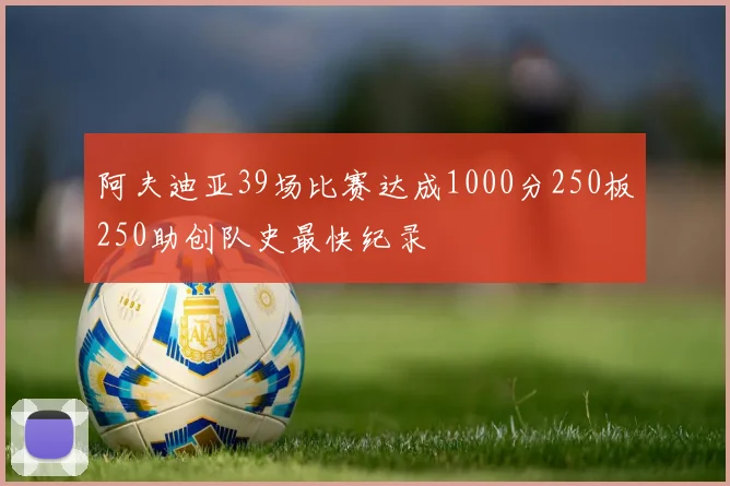 阿夫迪亚39场比赛达成1000分250板250助创队史最快纪录