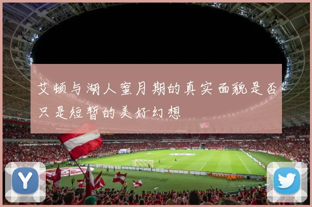 艾顿与湖人蜜月期的真实面貌是否只是短暂的美好幻想