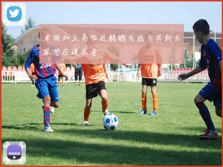 库明加交易临近鹈鹕或成为其新东家潜在追求者