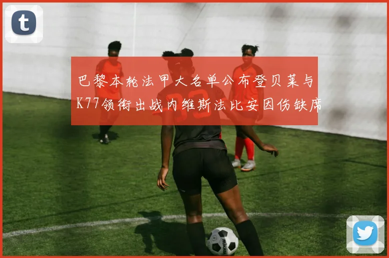 巴黎本轮法甲大名单公布登贝莱与K77领衔出战内维斯法比安因伤缺席