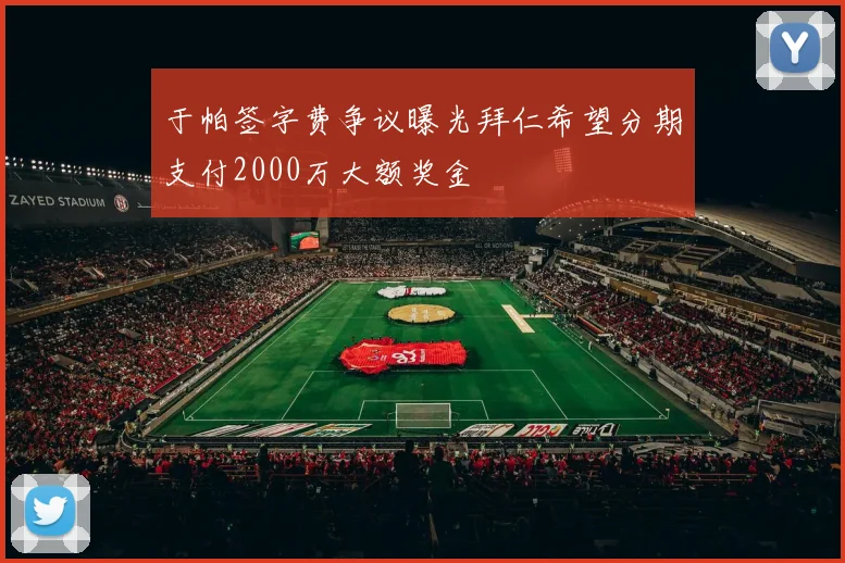 于帕签字费争议曝光拜仁希望分期支付2000万大额奖金