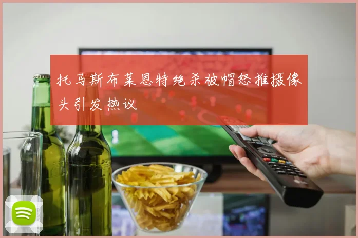 托马斯布莱恩特绝杀被帽怒推摄像头引发热议